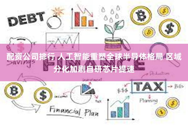 配资公司排行 人工智能重塑全球半导体格局 区域分化加剧自研芯片提速