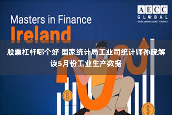 股票杠杆哪个好 国家统计局工业司统计师孙晓解读5月份工业生产数据