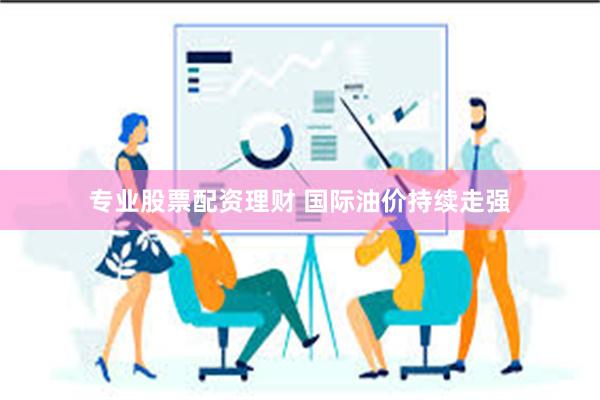 专业股票配资理财 国际油价持续走强
