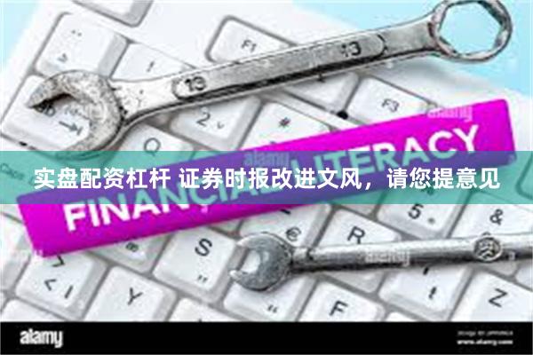 实盘配资杠杆 证券时报改进文风，请您提意见