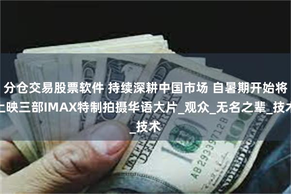 分仓交易股票软件 持续深耕中国市场 自暑期开始将上映三部IMAX特制拍摄华语大片_观众_无名之辈_技术