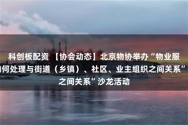 科创板配资 【协会动态】北京物协举办“物业服务企业如何处理与街道（乡镇）、社区、业主组织之间关系”沙龙活动