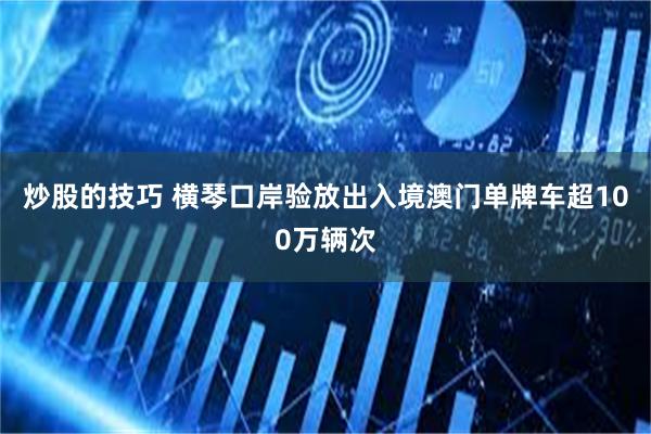 炒股的技巧 横琴口岸验放出入境澳门单牌车超100万辆次