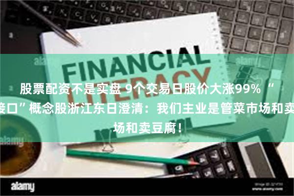 股票配资不是实盘 9个交易日股价大涨99% “脑机接口”概念股浙江东日澄清：我们主业是管菜市场和卖豆腐！