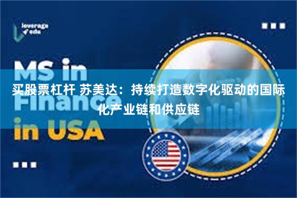 买股票杠杆 苏美达：持续打造数字化驱动的国际化产业链和供应链