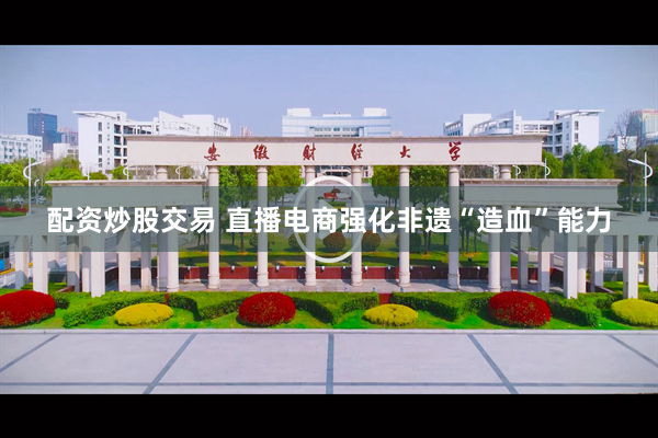 配资炒股交易 直播电商强化非遗“造血”能力