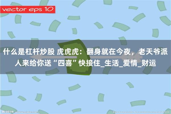 什么是杠杆炒股 虎虎虎：翻身就在今夜，老天爷派人来给你送“四喜”快接住_生活_爱情_财运