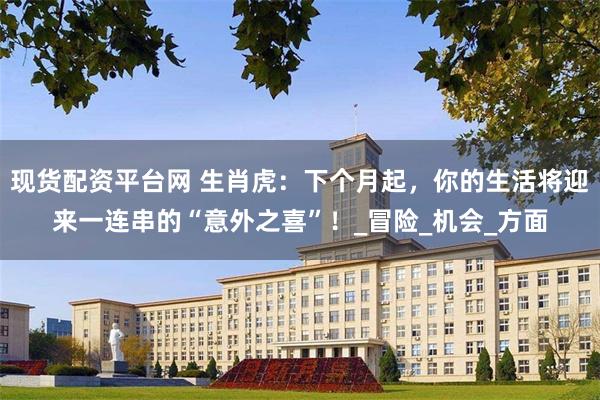 现货配资平台网 生肖虎：下个月起，你的生活将迎来一连串的“意外之喜”！_冒险_机会_方面