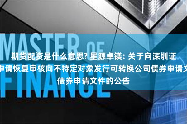 期货配资是什么意思? 星源卓镁: 关于向深圳证券交易所申请恢复审核向不特定对象发行可转换公司债券申请文件的公告