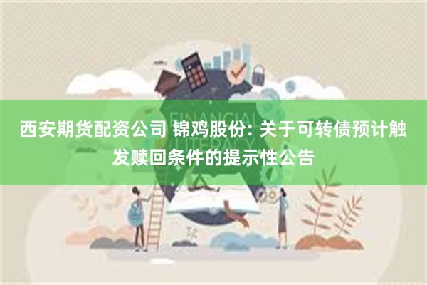 西安期货配资公司 锦鸡股份: 关于可转债预计触发赎回条件的提示性公告