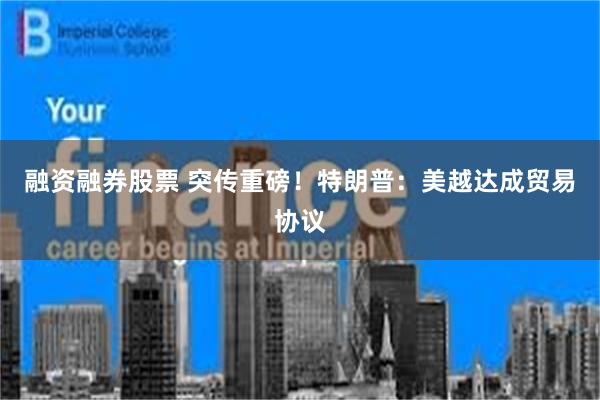 融资融券股票 突传重磅！特朗普：美越达成贸易协议