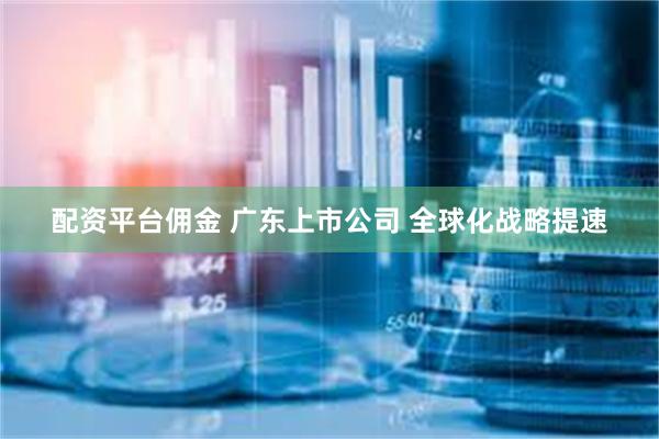 配资平台佣金 广东上市公司 全球化战略提速