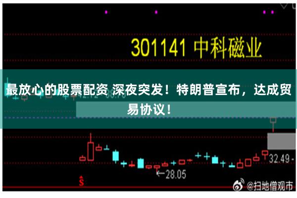 最放心的股票配资 深夜突发！特朗普宣布，达成贸易协议！